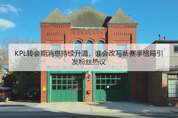 KPL转会期消息持续升温，谁会改写新赛季格局引发粉丝热议